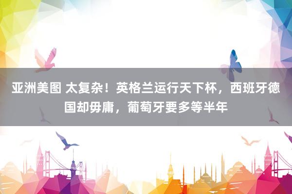 亚洲美图 太复杂！英格兰运行天下杯，西班牙德国却毋庸，葡萄牙要多等半年