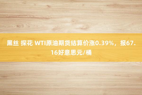 黑丝 探花 WTI原油期货结算价涨0.39%，报67.16好意思元/桶