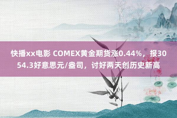 快播xx电影 COMEX黄金期货涨0.44%，报3054.3好意思元/盎司，讨好两天创历史新高
