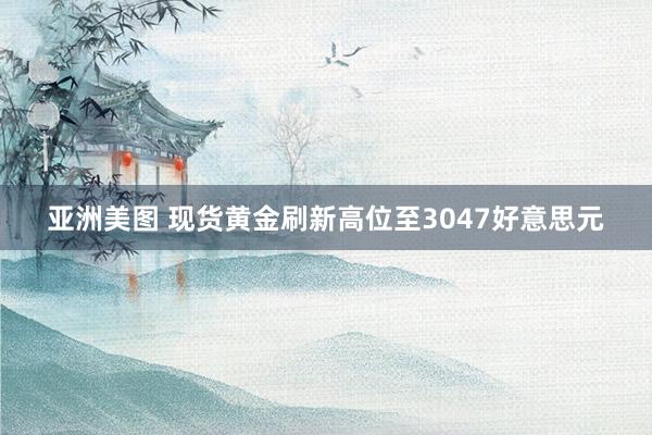 亚洲美图 现货黄金刷新高位至3047好意思元