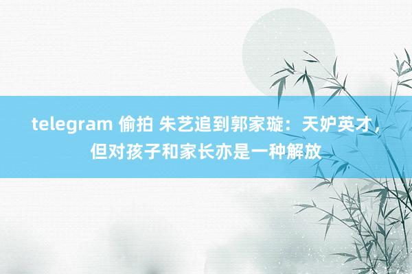 telegram 偷拍 朱艺追到郭家璇：天妒英才，但对孩子和家长亦是一种解放