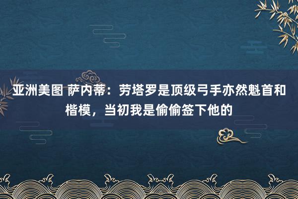 亚洲美图 萨内蒂：劳塔罗是顶级弓手亦然魁首和楷模，当初我是偷偷签下他的