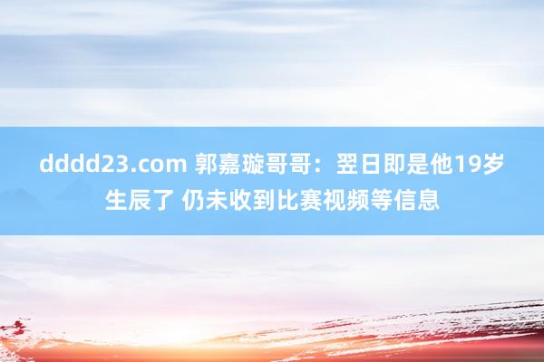 dddd23.com 郭嘉璇哥哥：翌日即是他19岁生辰了 仍未收到比赛视频等信息