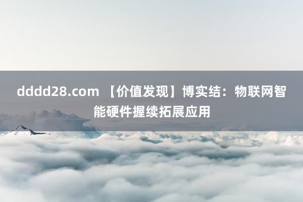 dddd28.com 【价值发现】博实结：物联网智能硬件握续拓展应用