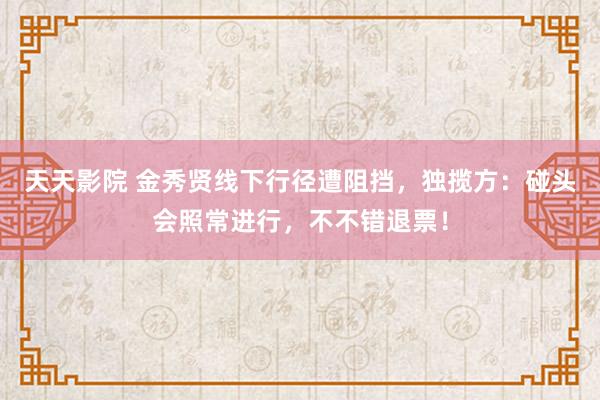 天天影院 金秀贤线下行径遭阻挡，独揽方：碰头会照常进行，不不错退票！