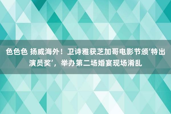 色色色 扬威海外！卫诗雅获芝加哥电影节颁‘特出演员奖’，举办第二场婚宴现场淆乱