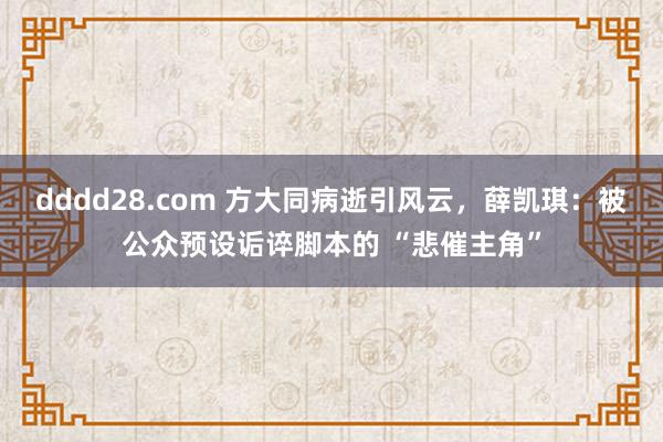 dddd28.com 方大同病逝引风云，薛凯琪：被公众预设诟谇脚本的 “悲催主角”