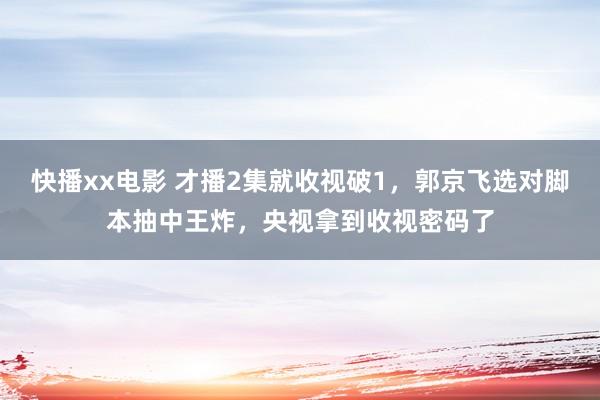 快播xx电影 才播2集就收视破1，郭京飞选对脚本抽中王炸，央视拿到收视密码了