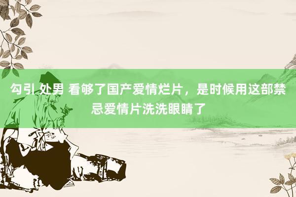 勾引 处男 看够了国产爱情烂片，是时候用这部禁忌爱情片洗洗眼睛了