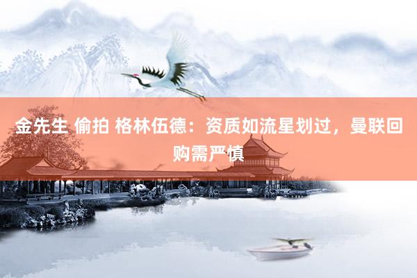 金先生 偷拍 格林伍德：资质如流星划过，曼联回购需严慎