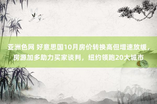 亚洲色网 好意思国10月房价转换高但增速放缓，房源加多助力买家谈判，纽约领跑20大城市