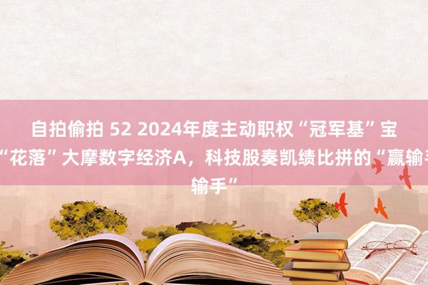 自拍偷拍 52 2024年度主动职权“冠军基”宝座“花落”大摩数字经济A，科技股奏凯绩比拼的“赢输手”