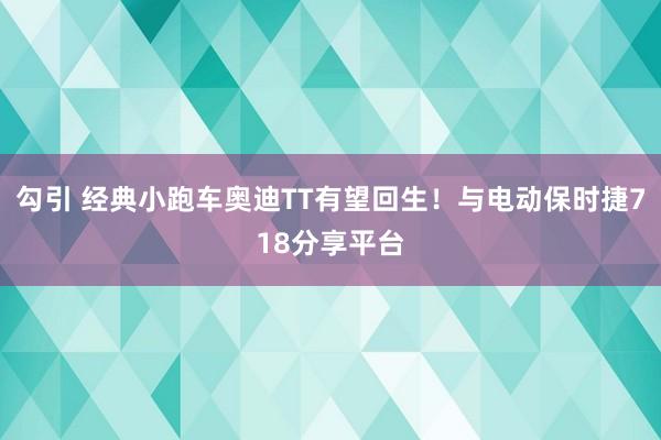 勾引 经典小跑车奥迪TT有望回生！与电动保时捷718分享平台