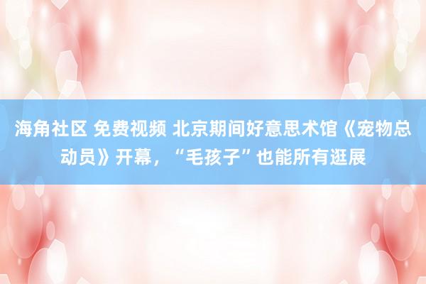 海角社区 免费视频 北京期间好意思术馆《宠物总动员》开幕，“毛孩子”也能所有逛展
