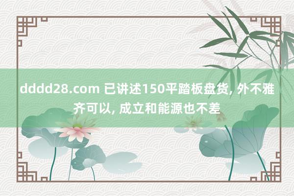 dddd28.com 已讲述150平踏板盘货， 外不雅齐可以， 成立和能源也不差
