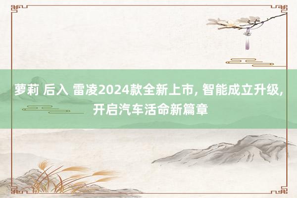 萝莉 后入 雷凌2024款全新上市， 智能成立升级， 开启汽车活命新篇章
