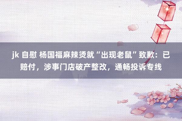 jk 自慰 杨国福麻辣烫就“出现老鼠”致歉：已赔付，涉事门店破产整改，通畅投诉专线