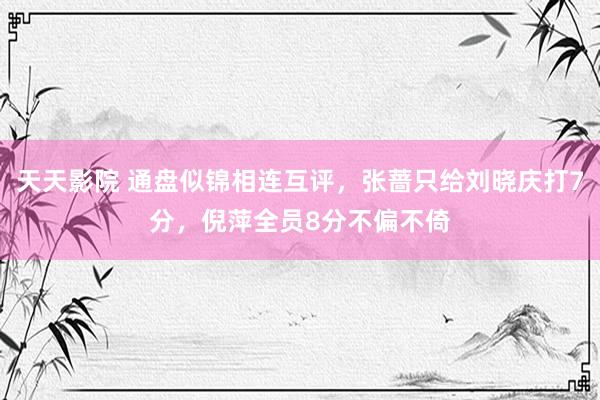 天天影院 通盘似锦相连互评，张蔷只给刘晓庆打7分，倪萍全员8分不偏不倚