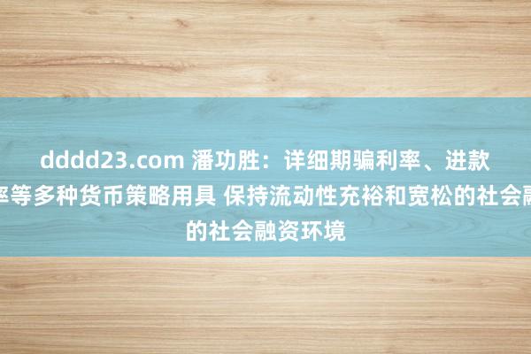 dddd23.com 潘功胜：详细期骗利率、进款准备金率等多种货币策略用具 保持流动性充裕和宽松的社会融资环境