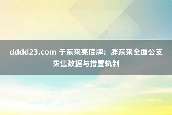 dddd23.com 于东来亮底牌：胖东来全面公支拨售数据与措置轨制