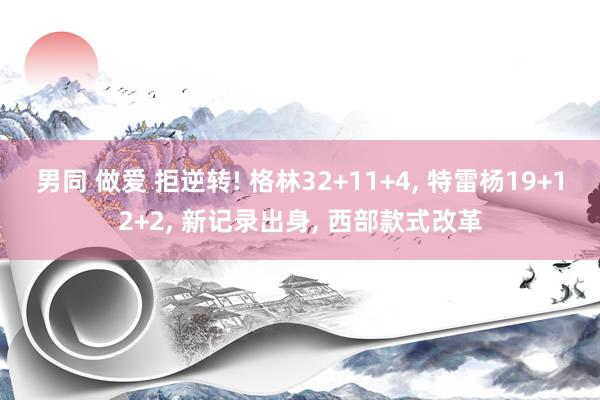男同 做爱 拒逆转! 格林32+11+4， 特雷杨19+12+2， 新记录出身， 西部款式改革