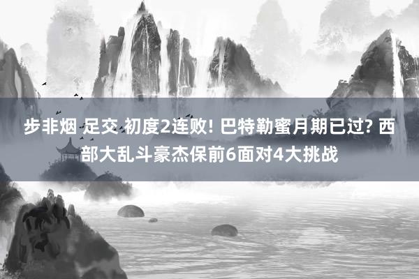 步非烟 足交 初度2连败! 巴特勒蜜月期已过? 西部大乱斗豪杰保前6面对4大挑战