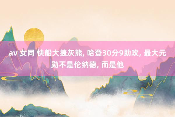 av 女同 快船大捷灰熊， 哈登30分9助攻， 最大元勋不是伦纳德， 而是他