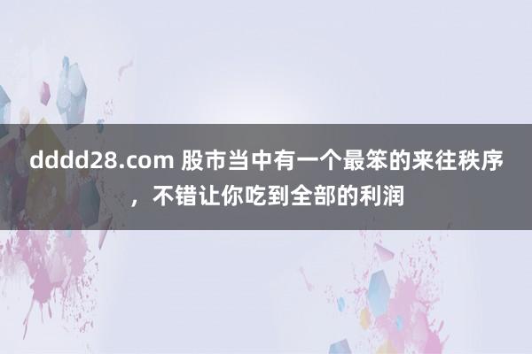 dddd28.com 股市当中有一个最笨的来往秩序,不错让你吃到全部的利润