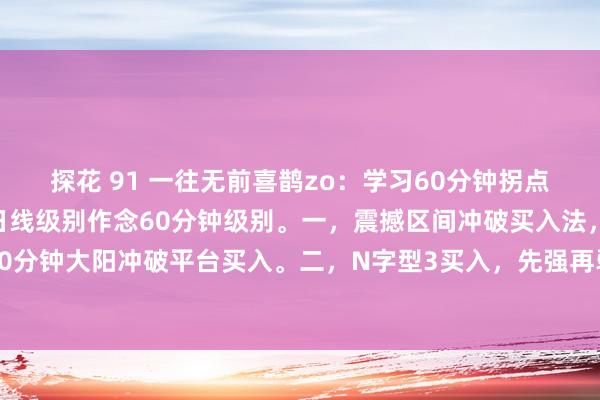 探花 91 一往无前喜鹊zo:学习60分钟拐点营业,看大作念小,看日线级别作念60分钟级别。一,震撼区间冲破买入法,细目性强,60分钟大阳冲破平台买入。二,N字型3买入,先强再弱,再强冲破前高买入。四,保护位跌...