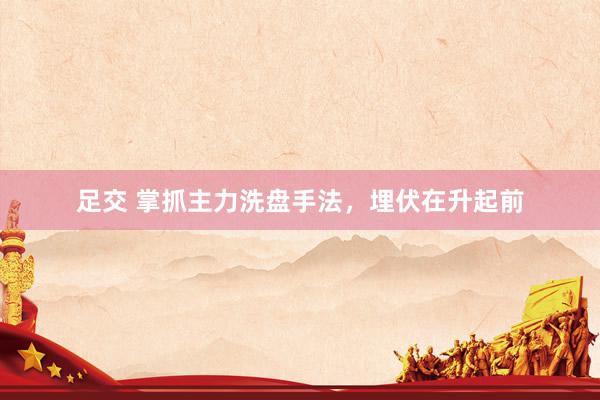 足交 掌抓主力洗盘手法，埋伏在升起前