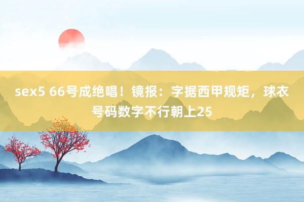 sex5 66号成绝唱！镜报：字据西甲规矩，球衣号码数字不行朝上25