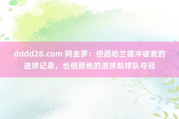 dddd28.com 阿圭罗：但愿哈兰德冲破我的进球记录，也但愿他的进球助球队夺冠