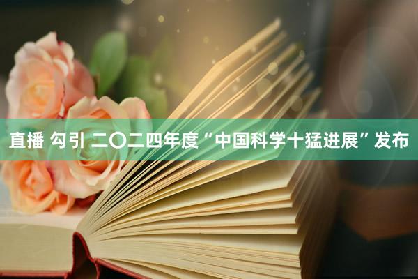 直播 勾引 二〇二四年度“中国科学十猛进展”发布