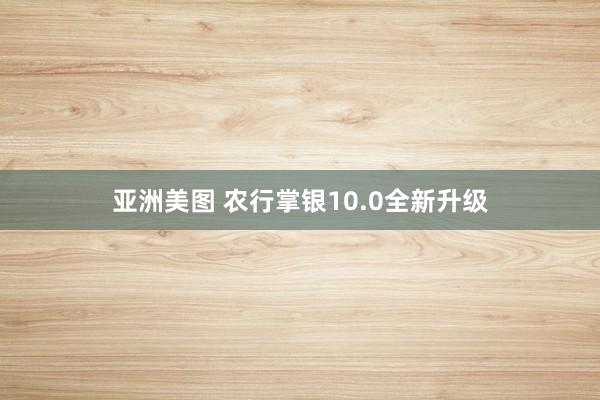 亚洲美图 农行掌银10.0全新升级