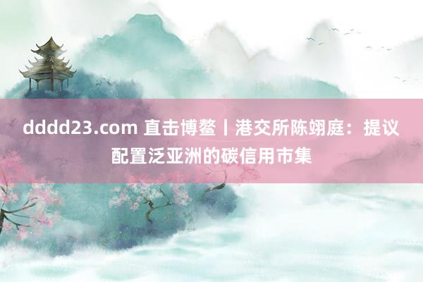 dddd23.com 直击博鳌丨港交所陈翊庭：提议配置泛亚洲的碳信用市集