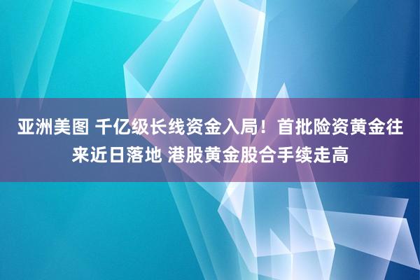 亚洲美图 千亿级长线资金入局！首批险资黄金往来近日落地 港股黄金股合手续走高