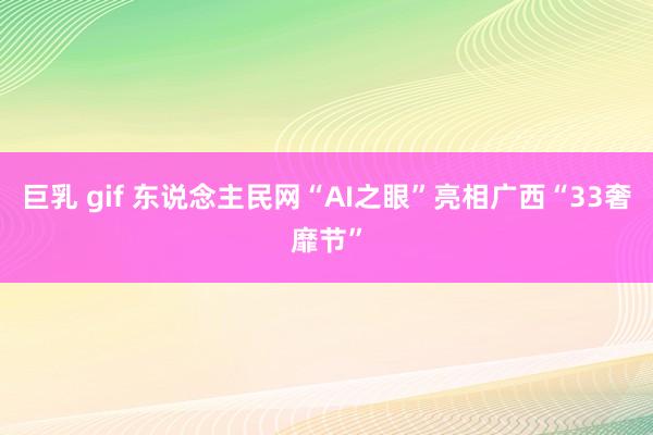 巨乳 gif 东说念主民网“AI之眼”亮相广西“33奢靡节”