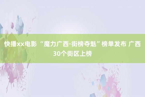 快播xx电影 “魔力广西·街榜夺魁”榜单发布 广西30个街区上榜