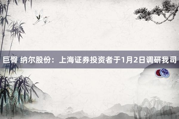 巨臀 纳尔股份：上海证券投资者于1月2日调研我司