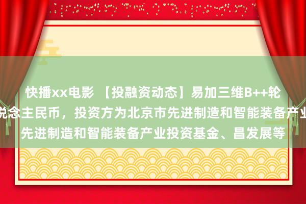 快播xx电影 【投融资动态】易加三维B++轮融资，融资额数亿东说念主民币，投资方为北京市先进制造和智能装备产业投资基金、昌发展等