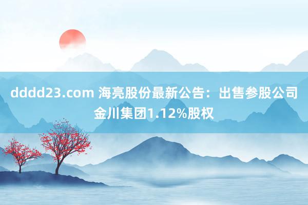 dddd23.com 海亮股份最新公告：出售参股公司金川集团1.12%股权