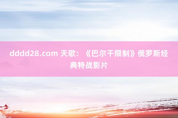 dddd28.com 天歌：《巴尔干限制》俄罗斯经典特战影片