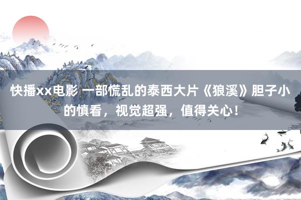 快播xx电影 一部慌乱的泰西大片《狼溪》胆子小的慎看，视觉超强，值得关心！