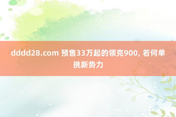 dddd28.com 预售33万起的领克900， 若何单挑新势力