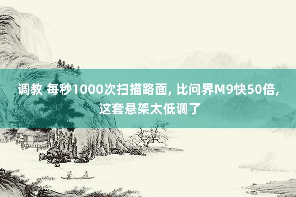 调教 每秒1000次扫描路面， 比问界M9快50倍， 这套悬架太低调了