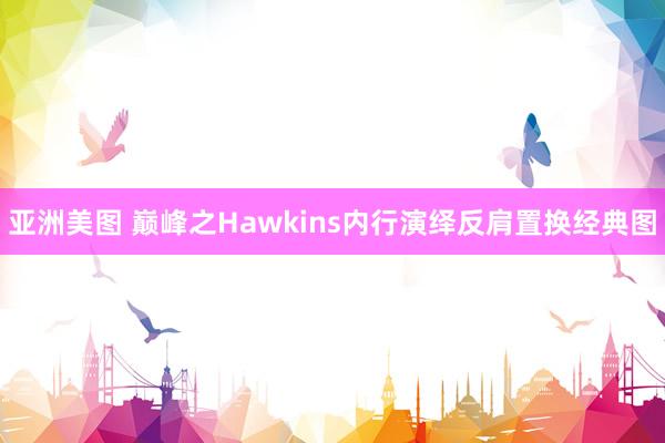 亚洲美图 巅峰之Hawkins内行演绎反肩置换经典图