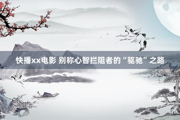 快播xx电影 别称心智拦阻者的“驱驰”之路