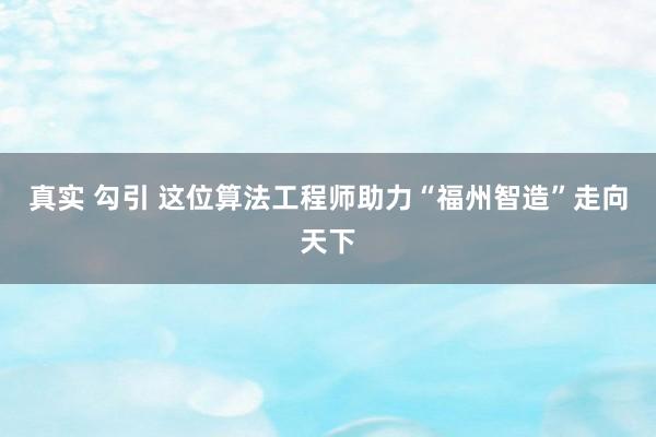 真实 勾引 这位算法工程师助力“福州智造”走向天下
