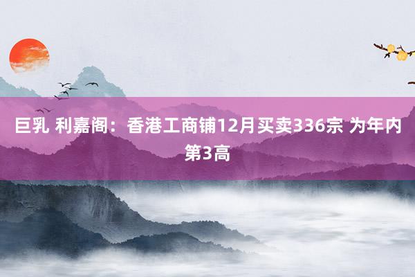 巨乳 利嘉阁：香港工商铺12月买卖336宗 为年内第3高