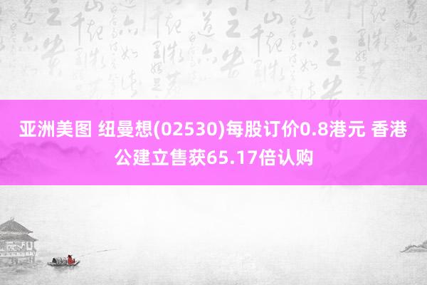 亚洲美图 纽曼想(02530)每股订价0.8港元 香港公建立售获65.17倍认购